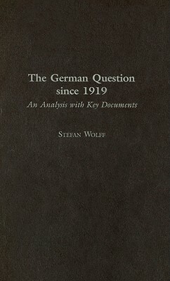 The German Question Since 1919: An Analysis with Key Documents by Stefan Wolff
