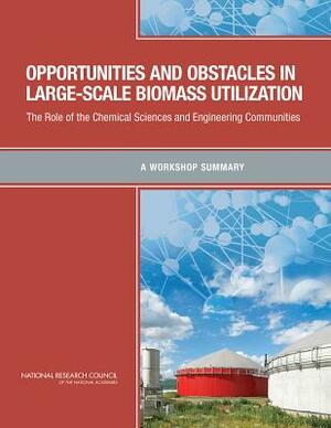 Opportunities and Obstacles in Large-Scale Biomass Utilization: The Role of the Chemical Sciences and Engineering Communities: A Workshop Summary by Division on Earth and Life Studies, Board on Chemical Sciences and Technolog, National Research Council