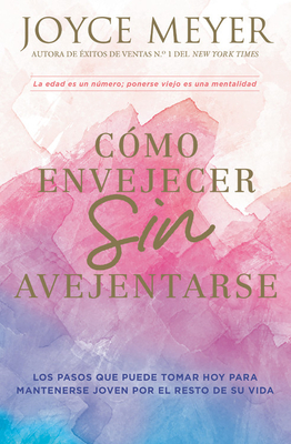 Cómo Envejecer Sin Avejentarse: Los Pasos Que Puede Tomar Hoy Para Mantenerse Joven Por El Resto de Su Vida by Joyce Meyer