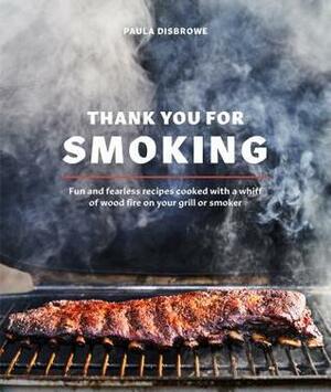 Thank You for Smoking: Fun and Fearless Recipes Cooked with a Whiff of Wood Fire on Your Grill or Smoker a Cookbook by Paula Disbrowe