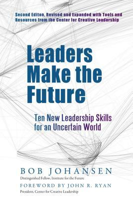 Leaders Make the Future: Ten New Leadership Skills for an Uncertain World by Bob Johansen