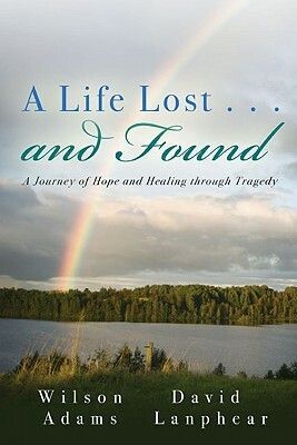 A Life Lost... and Found: A Journey of Hope and Healing Through Tragedy by Wilson Adams, David Lanphear