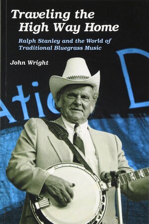 Traveling the High Way Home: Ralph Stanley and the World of Traditional Bluegrass Music by John Wright