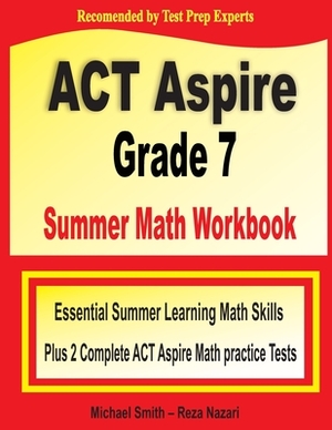 ACT Aspire Grade 7 Summer Math Workbook: Essential Summer Learning Math Skills plus Two Complete ACT Aspire Math Practice Tests by Reza Nazari, Michael Smith