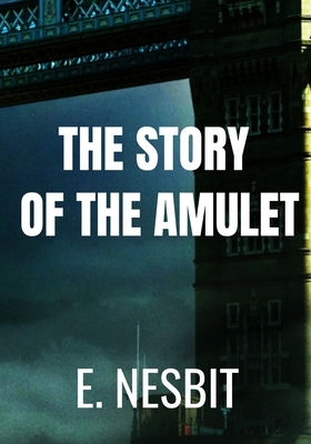 The Story of the Amulet - E. Nesbit: Classic Edition by 