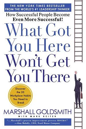 What Got You Here Won't Get You There: How Successful People Become Even More Successful by Marshall Goldsmith, Mark Reiter