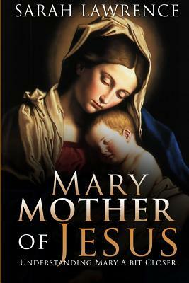 Mary Mother Of Jesus: Understanding Mary a Bit Closer by Sarah Lawrence