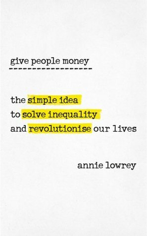 Give People Money: How Universal Basic Income Could Change the Future--For the Rich, the Poor, and Everyone in Between by Annie Lowrey