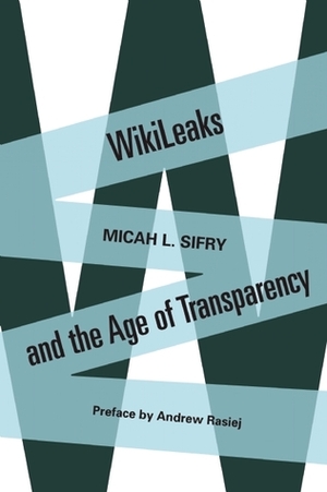 WikiLeaks and the Age of Transparency by Andrew Rasiej, Micah L. Sifry