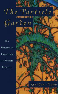 The Particle Garden: Our Universe as Understood by Particle Physicists by Gordon Kane