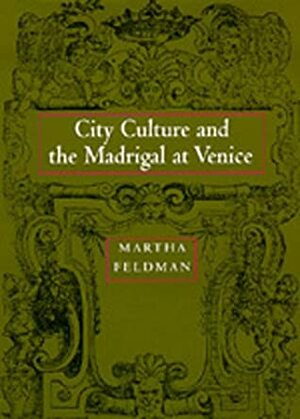 City Culture and the Madrigal at Venice by Martha Feldman