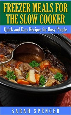 Freezer Meals for the Slow Cooker: Quick and Easy Slow Cooker Recipes for the Busy People by Sarah Spencer