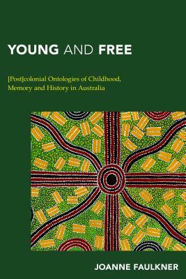 Young and Free: [Post]colonial Ontologies of Childhood, Memory and History in Australia by Joanne Faulkner