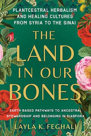 The Land in Our Bones: Plantcestral Herbalism and Healing Cultures from Syria to the Sinai - Earth-based pathways to ancestral stewardship and belonging in diaspora by Layla K. Feghali