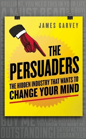 The Persuaders: The Hidden Industry That Wants to Change Your Mind by James Garvey