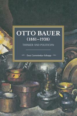 Otto Bauer (1881-1938): Thinker and Politician by Ewa Czerwinska-Schupp