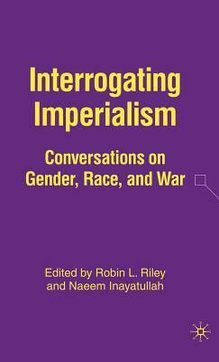 Interrogating Imperialism: Conversations on Gender, Race, and War by Robin L. Riley, Naeem Inayatullah