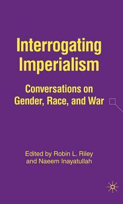 Interrogating Imperialism: Conversations on Gender, Race, and War by Naeem Inayatullah, Robin L. Riley