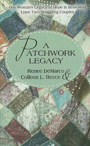 A Patchwork Legacy: One Woman's Legacy of Hope Is Bestowed Upon Two Struggling Couples by Colleen L. Reece, Renee DeMarco