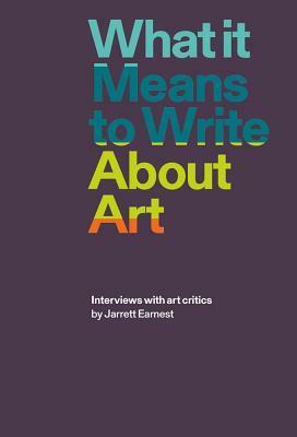 What it Means to Write About Art: Interviews with art critics by Jarrett Earnest