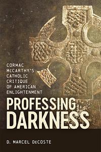 Professing Darkness: Cormac McCarthy's Catholic Critique of American Enlightenment by D. Marcel DeCoste