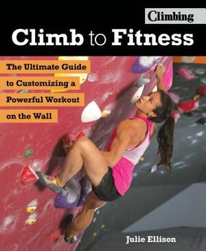 Climb to Fitness: The Ultimate Guide to Customizing a Powerful Workout on the Wall by Julie Ellison