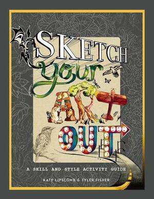 Sketch Your Art Out: A Skill and Style Guide by Katy Lipscomb, Katy &. Tyler, Tyler Fisher