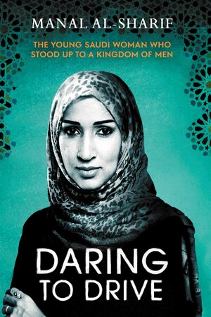 Daring to Drive: The Young Saudi Woman Who Stood up to a Kingdom of Men by Manal Al-Sharif