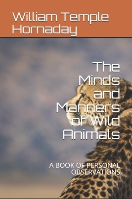 The Minds and Manners of Wild Animals: A Book of Personal Observations by William Temple Hornaday