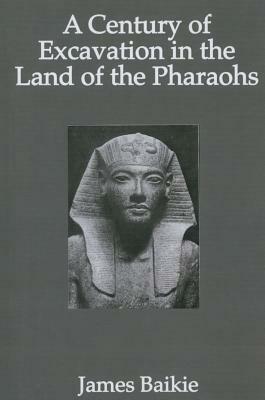 A Century of Excavation in the Land of the Pharaohs by James Baikie