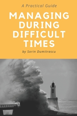 Managing During Difficult Times: A Practical Guide by Sorin Dumitrascu