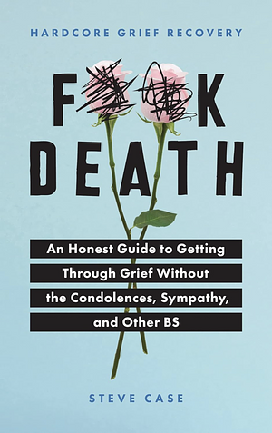 Hardcore Grief Recovery: An Honest Guide to Getting Through Grief Without the Condolences, Sympathy, and Other BS by Steve Case