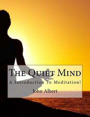 The Quiet Mind: A Introduction To Meditation! by John Albert