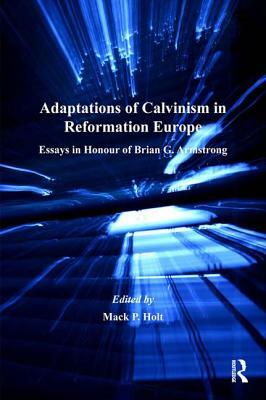 Adaptations of Calvinism in Reformation Europe: Essays in Honour of Brian G. Armstrong by 