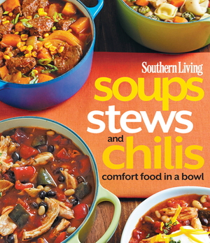 Southern Living Soups, Stews and Chilis: Comfort Food in a Bowl by The Editors of Southern Living