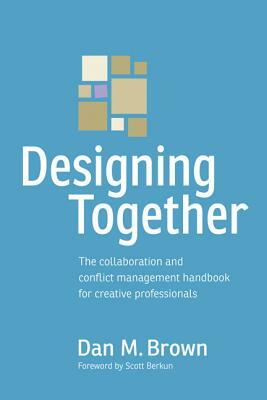 Designing Together: The Collaboration and Conflict Management Handbook for Creative Professionals by Dan M. Brown