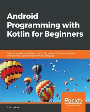 Android Programming with Kotlin for Beginners: Build Android apps starting from zero programming experience with the new Kotlin programming language by John Horton