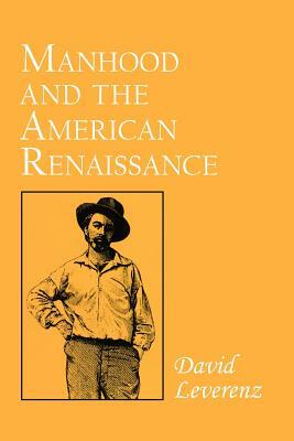 Manhood and the American Renaissance: The Rhetoric of Narrative in Fiction and Film by David Leverenz