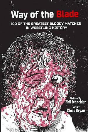 Way of the Blade: 100 of the Greatest Bloody Matches in Wrestling History by Phil Schneider