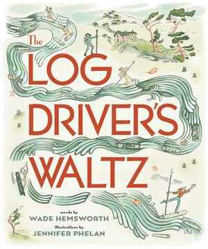 The Log Driver's Waltz by Wade Hemsworth, Jennifer Phelan