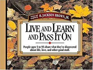 Live and Learn and Pass It On: People Ages 5 to 95 Share What They've Discovered About Life, Love, and Other Good Stuff by H. Jackson Brown Jr.