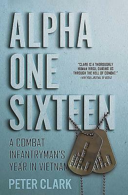 Alpha One Sixteen: A Combat Infantryman's Year in Vietnam by Peter Clark