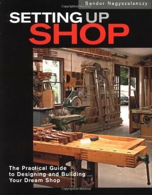 Setting Up Shop: The Practical Guide to Designing and Building Your by Sandor Nagyszalanczy