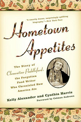 Hometown Appetites: The Story of Clementine Paddleford, the Forgotten Food Writer Who Chronicled How America Ate by Kelly Alexander, Cynthia Harris