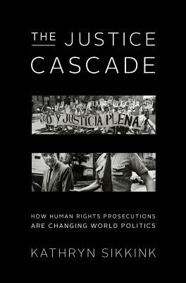 The Justice Cascade: How Human Rights Prosecutions Are Changing World Politics by Kathryn Sikkink