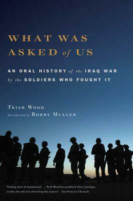 What Was Asked of Us: An Oral History of the Iraq War by the Soldiers Who Fought It by Trish Wood