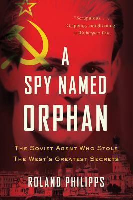 A Spy Named Orphan: The Soviet Agent Who Stole the West's Greatest Secrets by Roland Philipps