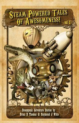 Steam Powered Tales of Awesomeness Vol1 by Raymond J. Witte, Brian D. Thomas