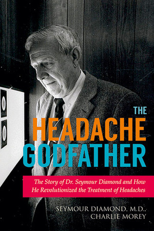 The Headache Godfather: The Story of Dr. Seymour Diamond and How He Revolutionized the Treatment of Headaches by Charlie Morey, Seymour Diamond