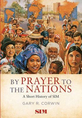 By Prayer to the Nations: A Short History of SIM by Gary R. Corwin